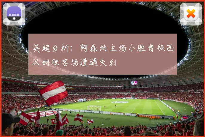 英超分析：阿森纳主场小胜晋级西汉姆联客场遭遇失利