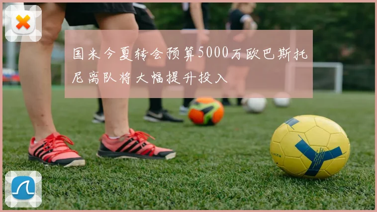 国米今夏转会预算5000万欧巴斯托尼离队将大幅提升投入