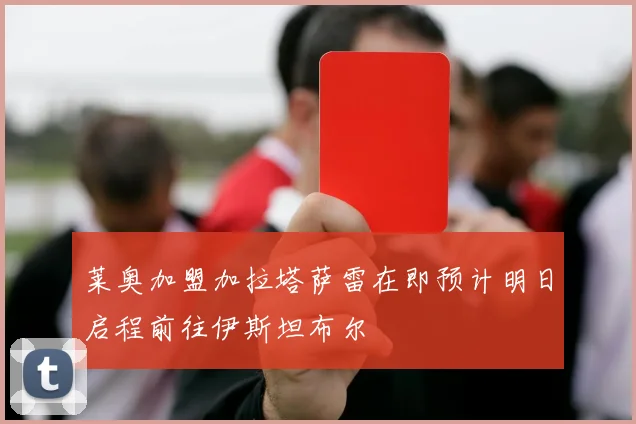 莱奥加盟加拉塔萨雷在即预计明日启程前往伊斯坦布尔