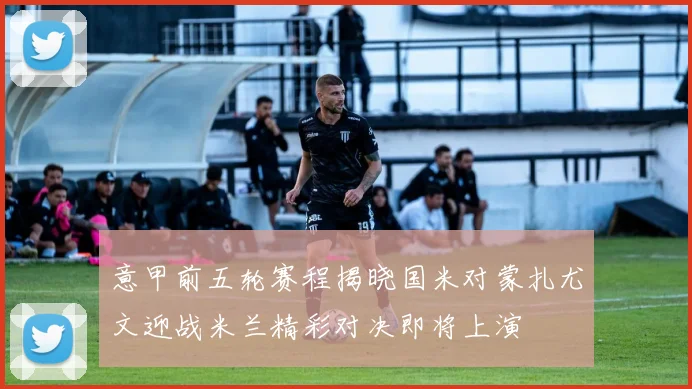 意甲前五轮赛程揭晓国米对蒙扎尤文迎战米兰精彩对决即将上演