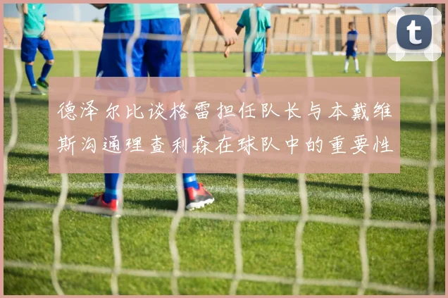 德泽尔比谈格雷担任队长与本戴维斯沟通理查利森在球队中的重要性