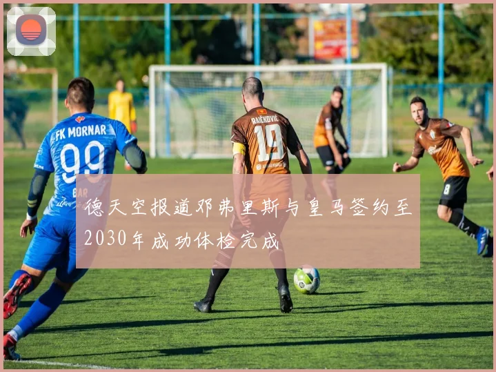 德天空报道邓弗里斯与皇马签约至2030年成功体检完成