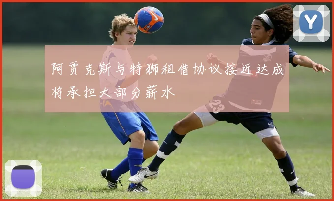 阿贾克斯与特狮租借协议接近达成将承担大部分薪水