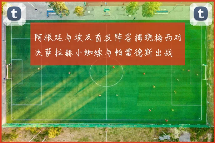 阿根廷与埃及首发阵容揭晓梅西对决萨拉赫小蜘蛛与帕雷德斯出战