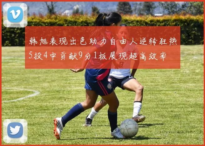 韩旭表现出色助力自由人逆转狂热5投4中贡献9分1板展现超高效率