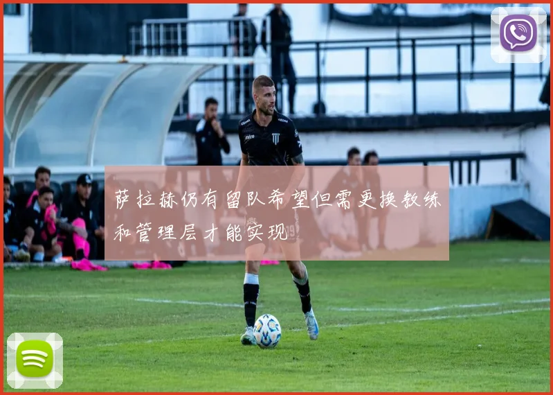萨拉赫仍有留队希望但需更换教练和管理层才能实现