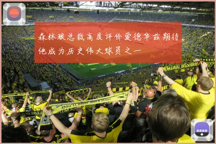 森林狼总裁高度评价爱德华兹期待他成为历史伟大球员之一