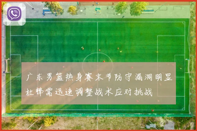广东男篮热身赛末节防守漏洞明显杜锋需迅速调整战术应对挑战