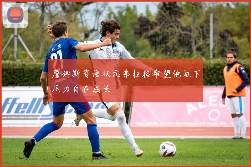詹姆斯寄语状元弗拉格希望他放下压力自在成长