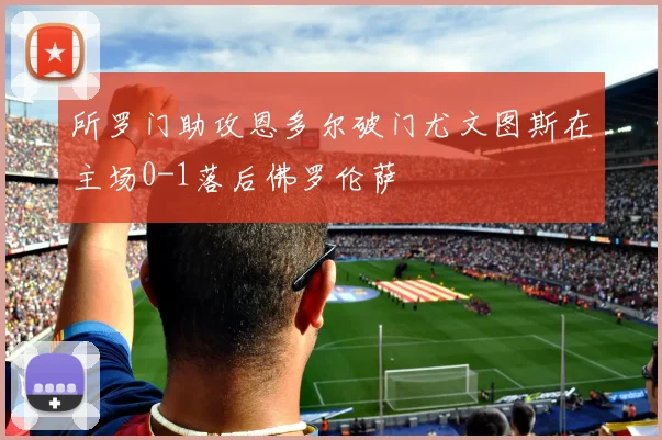 所罗门助攻恩多尔破门尤文图斯在主场0-1落后佛罗伦萨