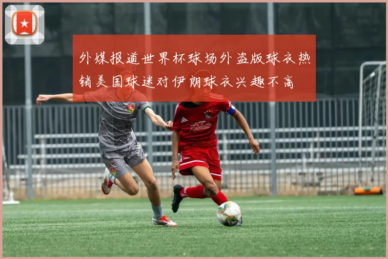 外媒报道世界杯球场外盗版球衣热销美国球迷对伊朗球衣兴趣不高
