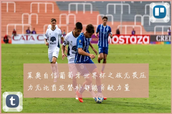 莱奥自信葡萄牙世界杯之旅无畏压力无论首发替补都能贡献力量
