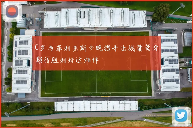 C罗与菲利克斯今晚携手出战葡萄牙期待胜利好运相伴