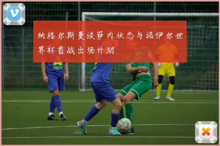 纳格尔斯曼谈萨内状态与诺伊尔世界杯首战出场计划