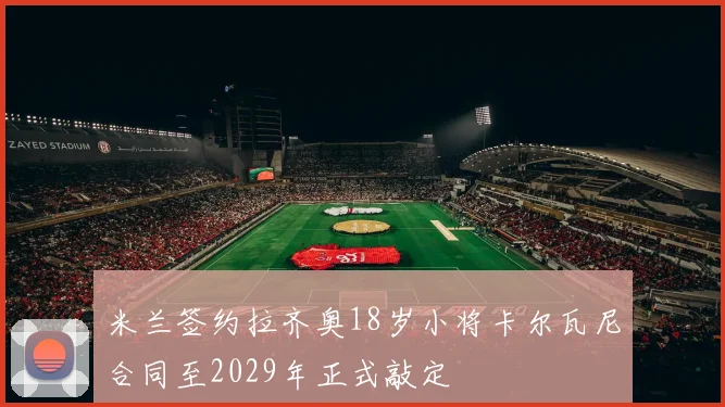 米兰签约拉齐奥18岁小将卡尔瓦尼合同至2029年正式敲定