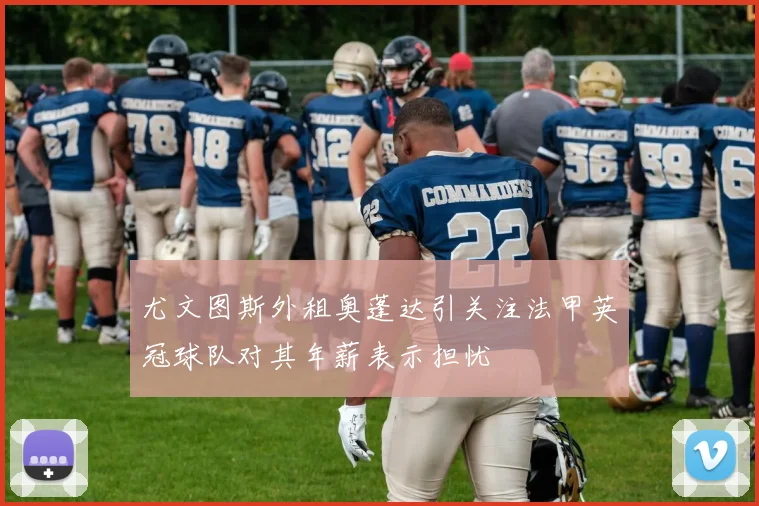 尤文图斯外租奥蓬达引关注法甲英冠球队对其年薪表示担忧