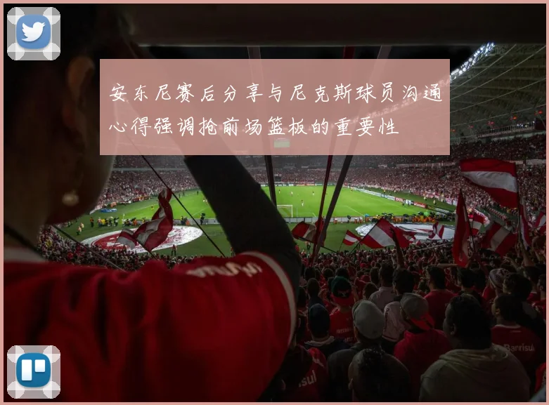 安东尼赛后分享与尼克斯球员沟通心得强调抢前场篮板的重要性