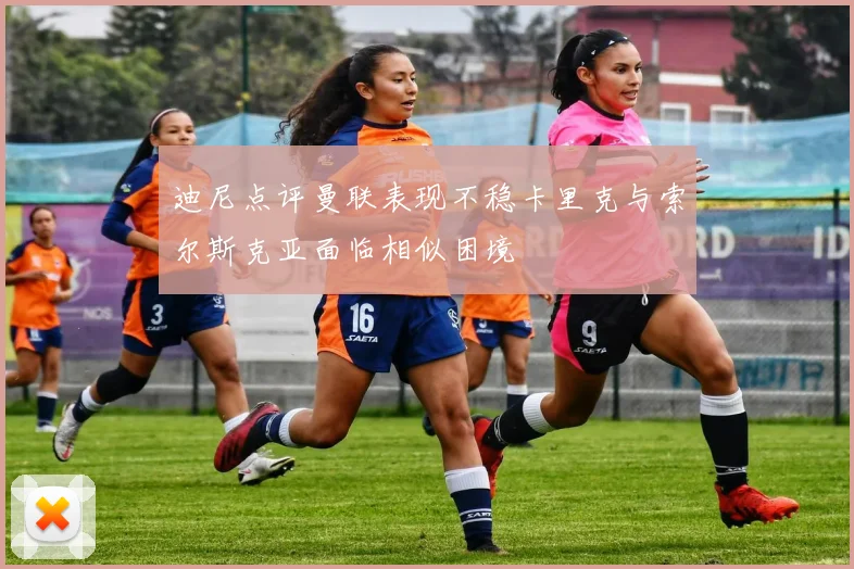 迪尼点评曼联表现不稳卡里克与索尔斯克亚面临相似困境