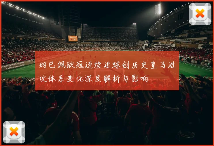 姆巴佩欧冠连续进球创历史皇马进攻体系变化深度解析与影响