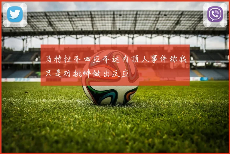 马特拉齐回应齐达内顶人事件称我只是对挑衅做出反应