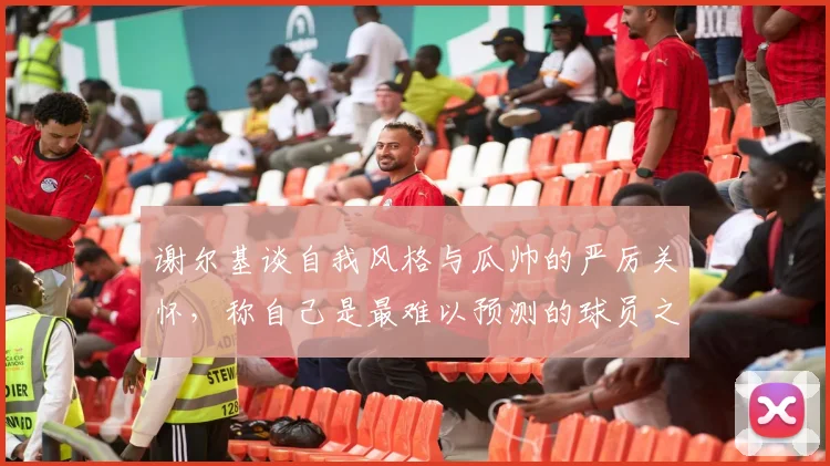 谢尔基谈自我风格与瓜帅的严厉关怀，称自己是最难以预测的球员之一