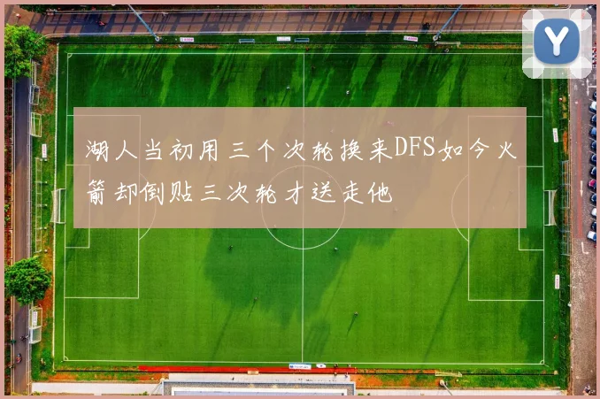 湖人当初用三个次轮换来DFS如今火箭却倒贴三次轮才送走他