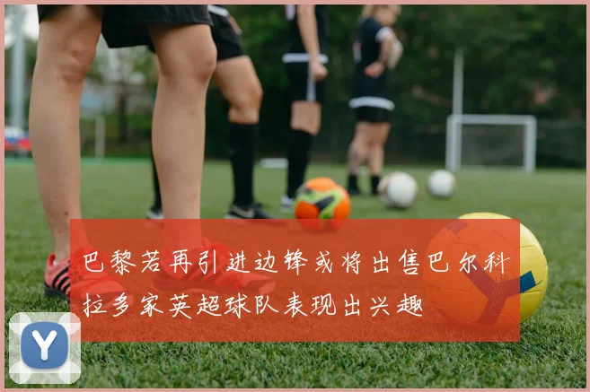 巴黎若再引进边锋或将出售巴尔科拉多家英超球队表现出兴趣