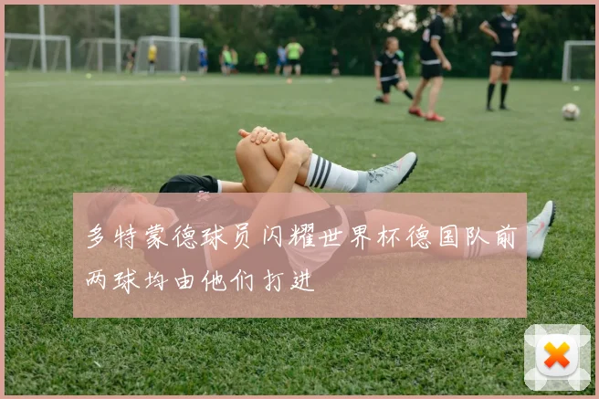 多特蒙德球员闪耀世界杯德国队前两球均由他们打进